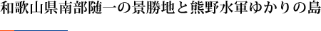 和歌山県南部随一の景勝地と熊野水軍ゆかりの島