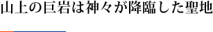 山上の巨岩は神々が降臨した聖地