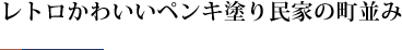 レトロかわいいペンキ塗り民家の町並み