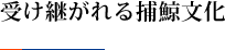 受け継がれる捕鯨文化